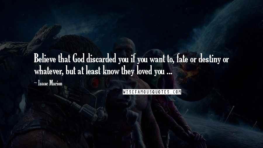 Isaac Marion Quotes: Believe that God discarded you if you want to, fate or destiny or whatever, but at least know they loved you ...