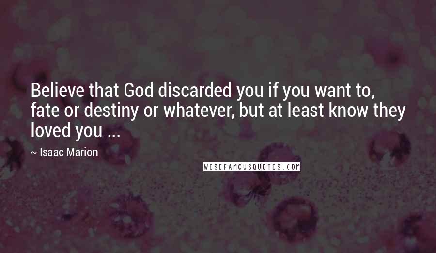 Isaac Marion Quotes: Believe that God discarded you if you want to, fate or destiny or whatever, but at least know they loved you ...