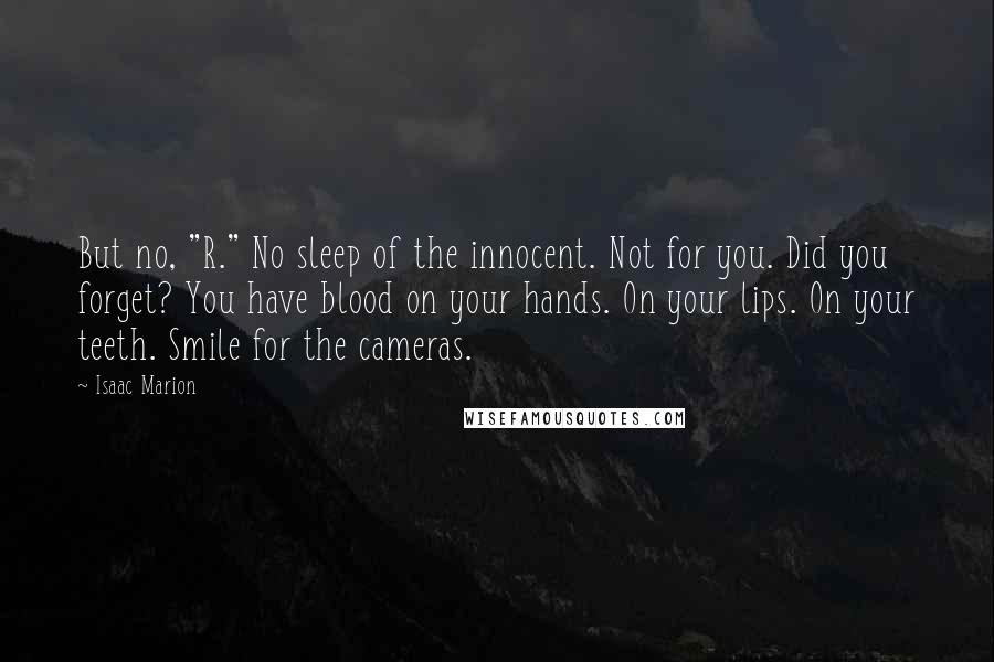 Isaac Marion Quotes: But no, "R." No sleep of the innocent. Not for you. Did you forget? You have blood on your hands. On your lips. On your teeth. Smile for the cameras.