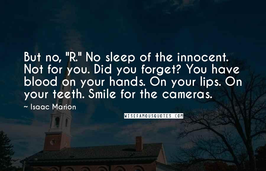 Isaac Marion Quotes: But no, "R." No sleep of the innocent. Not for you. Did you forget? You have blood on your hands. On your lips. On your teeth. Smile for the cameras.