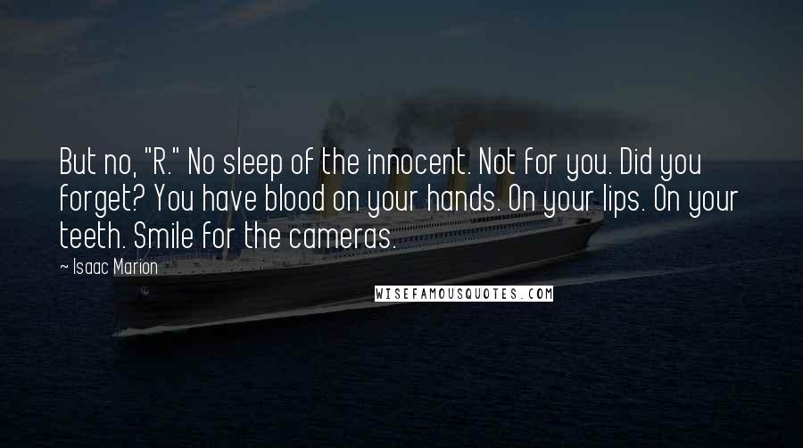 Isaac Marion Quotes: But no, "R." No sleep of the innocent. Not for you. Did you forget? You have blood on your hands. On your lips. On your teeth. Smile for the cameras.