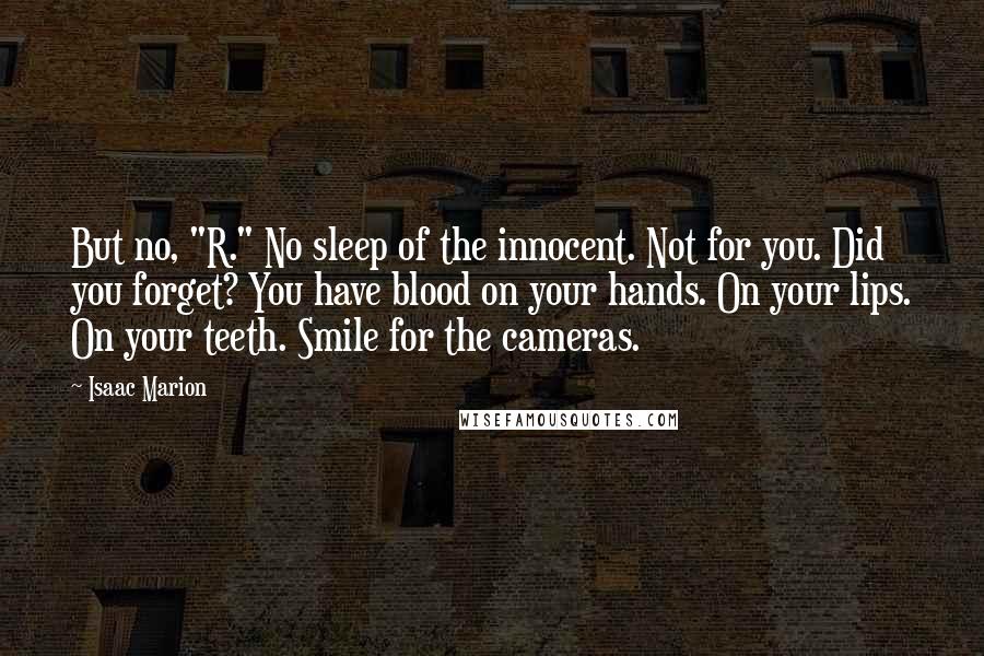 Isaac Marion Quotes: But no, "R." No sleep of the innocent. Not for you. Did you forget? You have blood on your hands. On your lips. On your teeth. Smile for the cameras.
