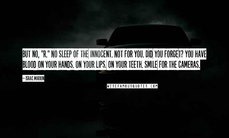 Isaac Marion Quotes: But no, "R." No sleep of the innocent. Not for you. Did you forget? You have blood on your hands. On your lips. On your teeth. Smile for the cameras.