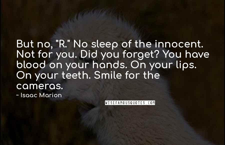 Isaac Marion Quotes: But no, "R." No sleep of the innocent. Not for you. Did you forget? You have blood on your hands. On your lips. On your teeth. Smile for the cameras.