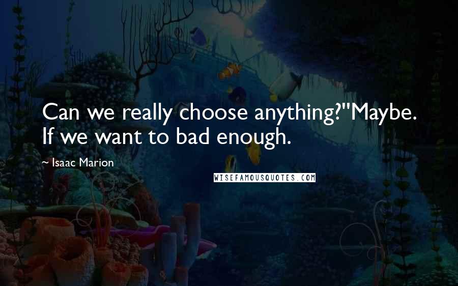 Isaac Marion Quotes: Can we really choose anything?''Maybe. If we want to bad enough.