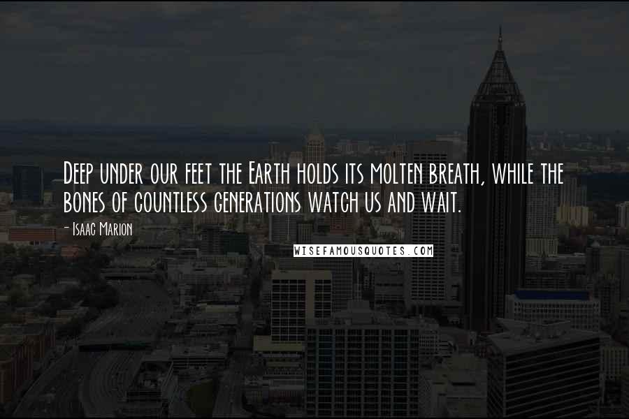 Isaac Marion Quotes: Deep under our feet the Earth holds its molten breath, while the bones of countless generations watch us and wait.