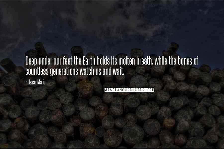 Isaac Marion Quotes: Deep under our feet the Earth holds its molten breath, while the bones of countless generations watch us and wait.