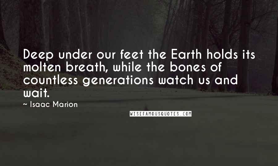 Isaac Marion Quotes: Deep under our feet the Earth holds its molten breath, while the bones of countless generations watch us and wait.