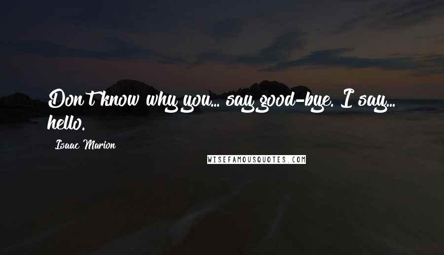 Isaac Marion Quotes: Don't know why you... say good-bye. I say... hello.