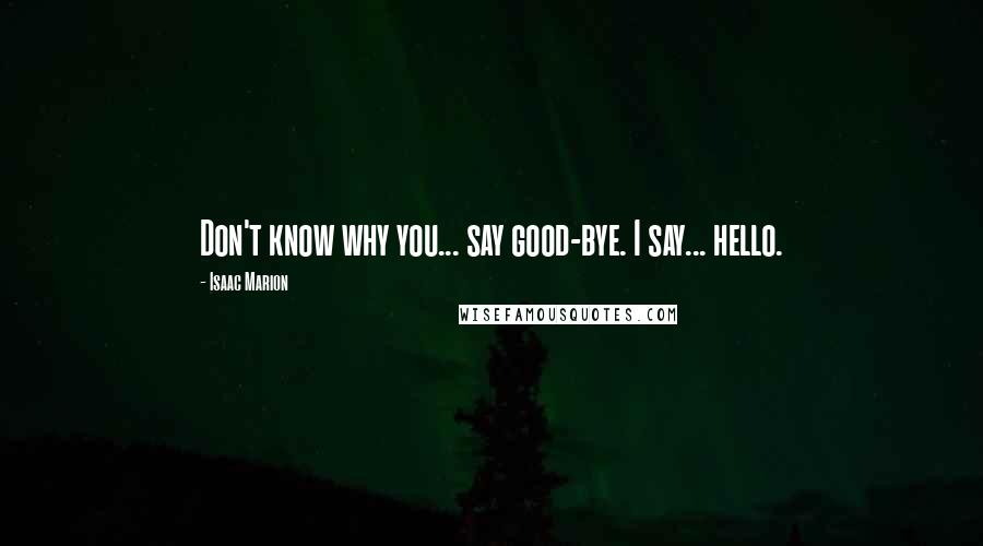 Isaac Marion Quotes: Don't know why you... say good-bye. I say... hello.