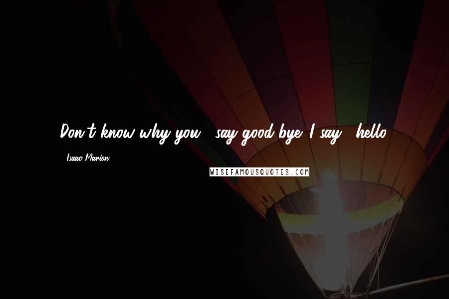 Isaac Marion Quotes: Don't know why you... say good-bye. I say... hello.