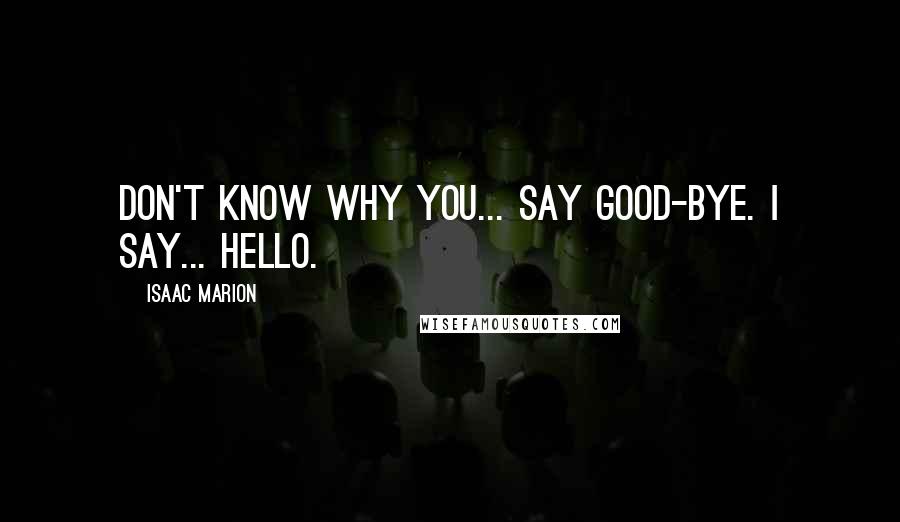 Isaac Marion Quotes: Don't know why you... say good-bye. I say... hello.