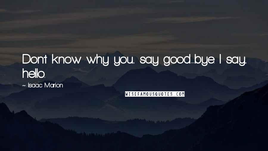 Isaac Marion Quotes: Don't know why you... say good-bye. I say... hello.