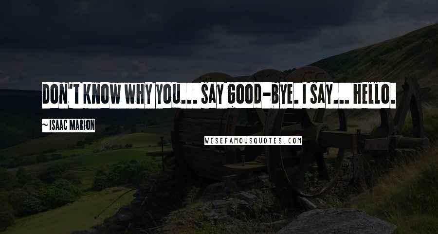 Isaac Marion Quotes: Don't know why you... say good-bye. I say... hello.