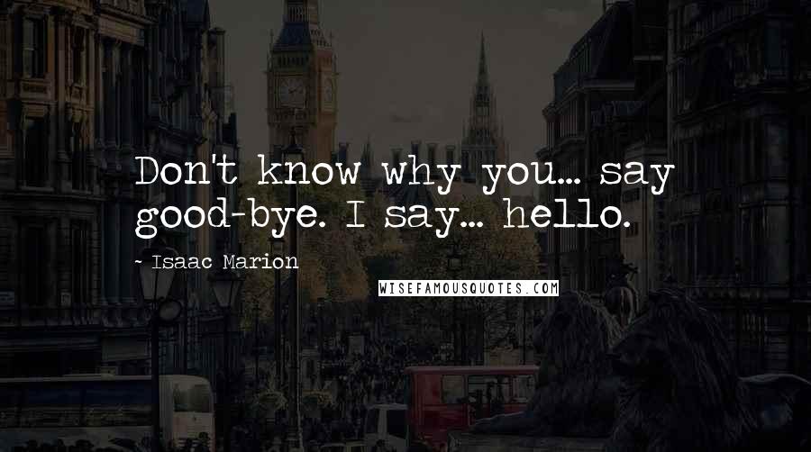 Isaac Marion Quotes: Don't know why you... say good-bye. I say... hello.