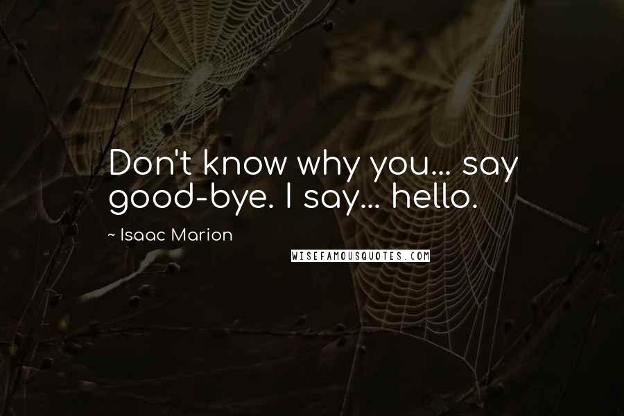Isaac Marion Quotes: Don't know why you... say good-bye. I say... hello.