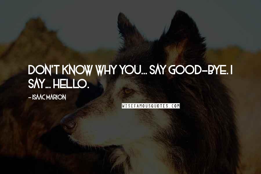 Isaac Marion Quotes: Don't know why you... say good-bye. I say... hello.