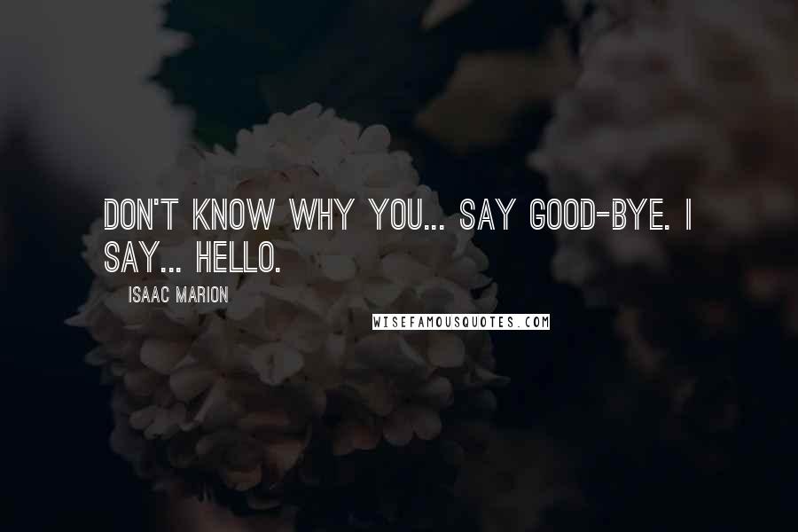 Isaac Marion Quotes: Don't know why you... say good-bye. I say... hello.