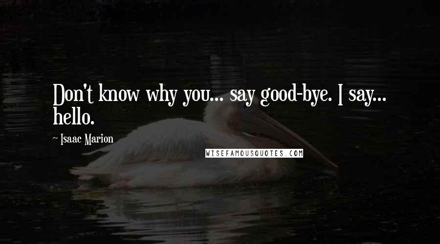 Isaac Marion Quotes: Don't know why you... say good-bye. I say... hello.