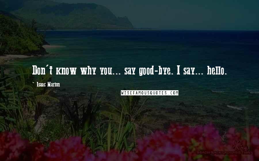 Isaac Marion Quotes: Don't know why you... say good-bye. I say... hello.