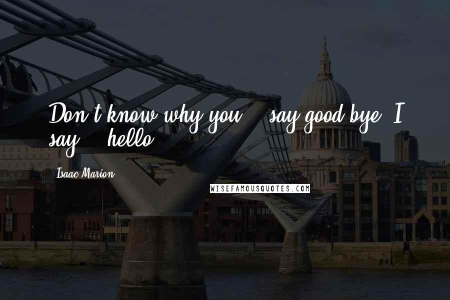 Isaac Marion Quotes: Don't know why you... say good-bye. I say... hello.