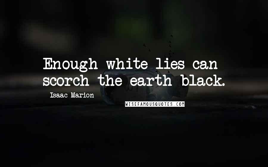 Isaac Marion Quotes: Enough white lies can scorch the earth black.