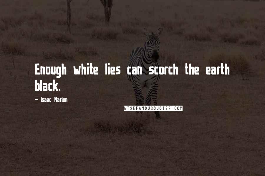 Isaac Marion Quotes: Enough white lies can scorch the earth black.