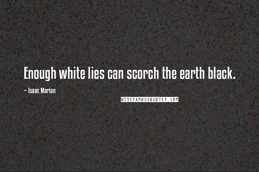 Isaac Marion Quotes: Enough white lies can scorch the earth black.