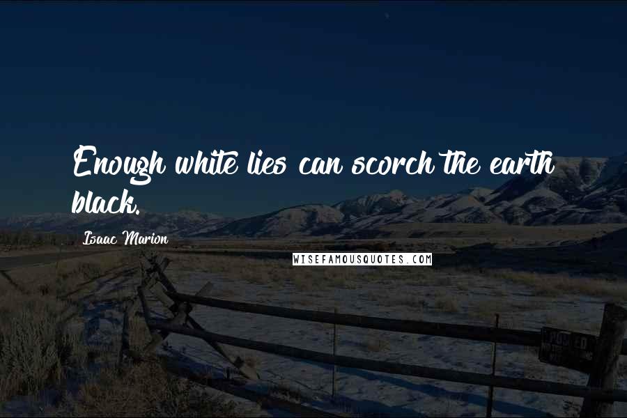Isaac Marion Quotes: Enough white lies can scorch the earth black.