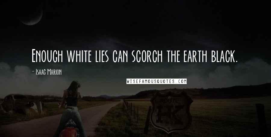 Isaac Marion Quotes: Enough white lies can scorch the earth black.