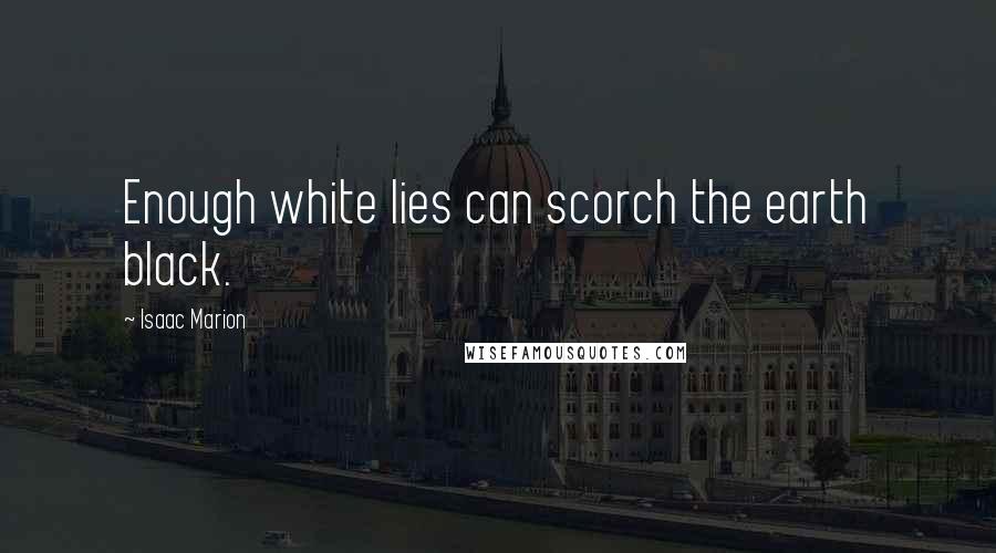 Isaac Marion Quotes: Enough white lies can scorch the earth black.