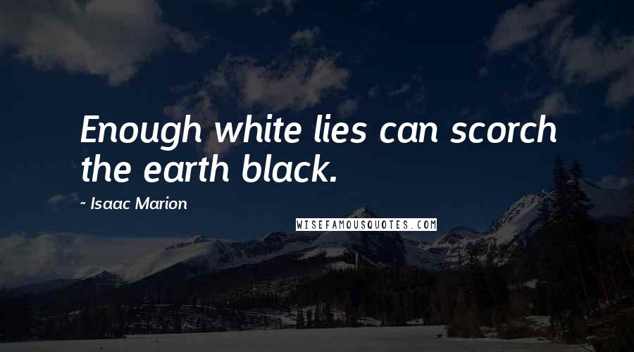 Isaac Marion Quotes: Enough white lies can scorch the earth black.