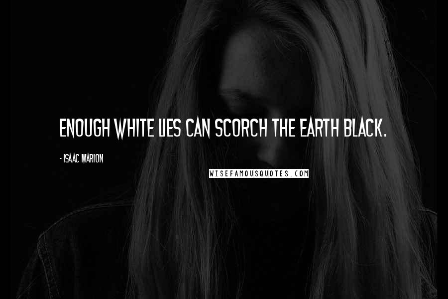 Isaac Marion Quotes: Enough white lies can scorch the earth black.