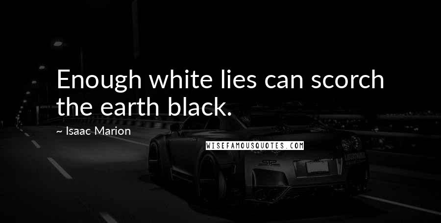 Isaac Marion Quotes: Enough white lies can scorch the earth black.