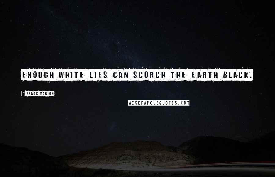 Isaac Marion Quotes: Enough white lies can scorch the earth black.