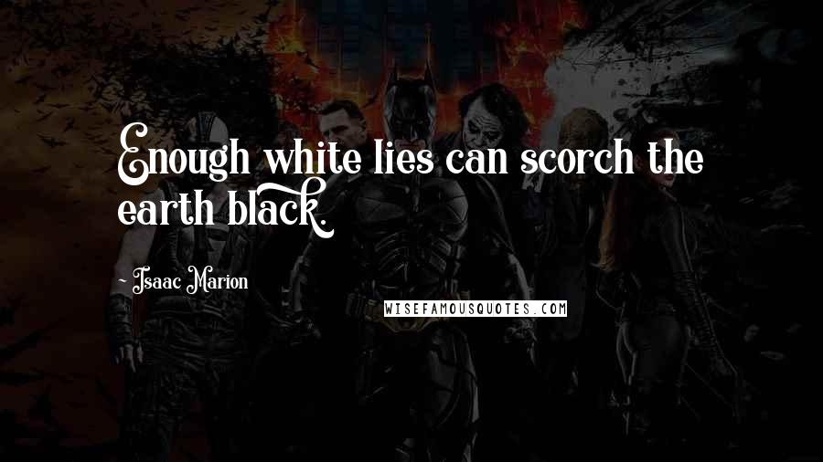 Isaac Marion Quotes: Enough white lies can scorch the earth black.