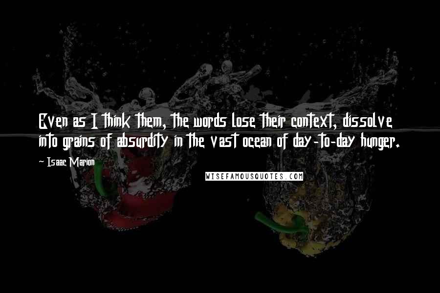 Isaac Marion Quotes: Even as I think them, the words lose their context, dissolve into grains of absurdity in the vast ocean of day-to-day hunger.