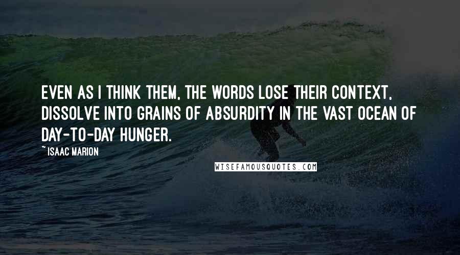 Isaac Marion Quotes: Even as I think them, the words lose their context, dissolve into grains of absurdity in the vast ocean of day-to-day hunger.