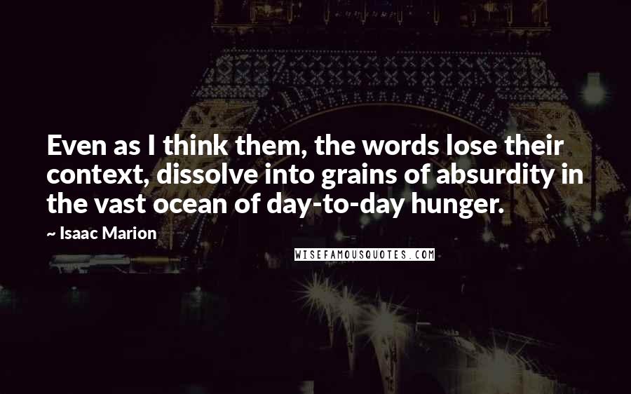 Isaac Marion Quotes: Even as I think them, the words lose their context, dissolve into grains of absurdity in the vast ocean of day-to-day hunger.