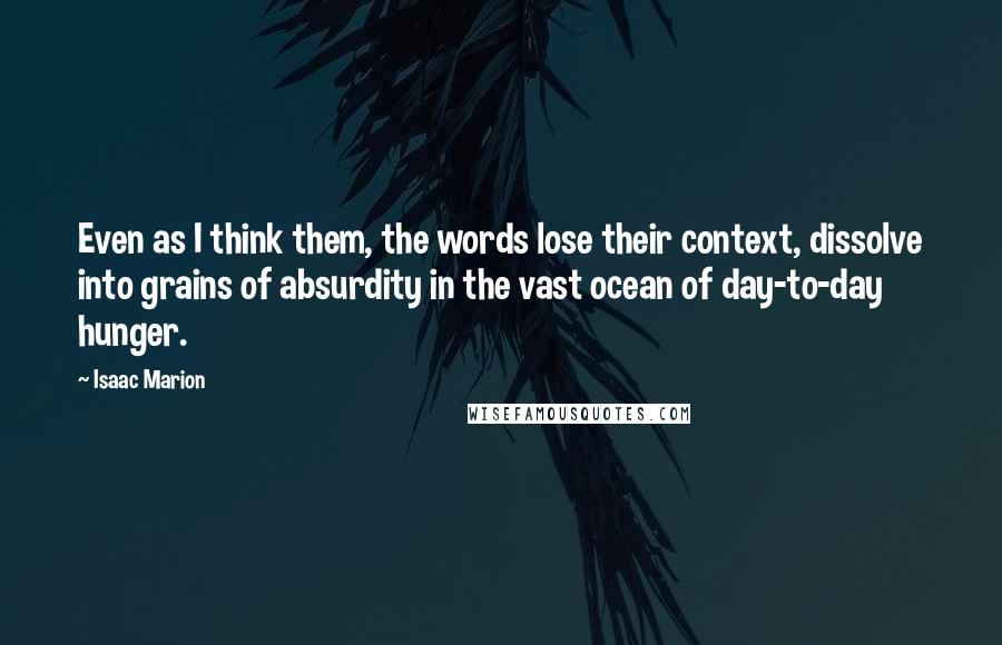 Isaac Marion Quotes: Even as I think them, the words lose their context, dissolve into grains of absurdity in the vast ocean of day-to-day hunger.