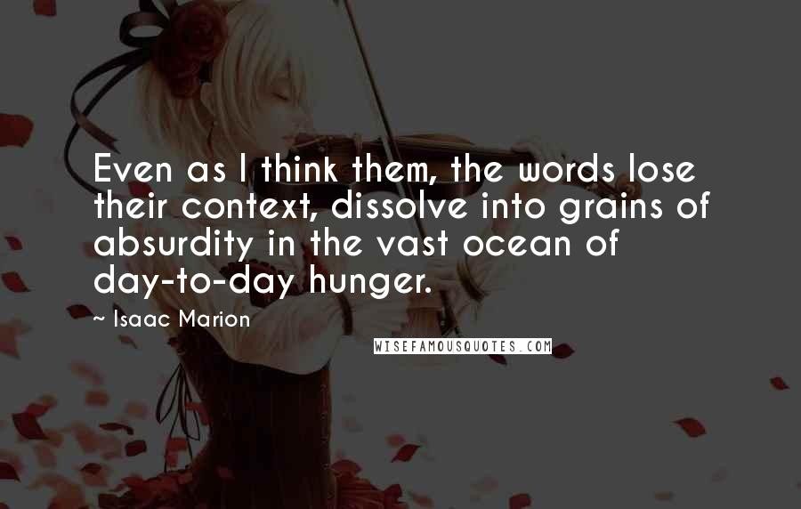 Isaac Marion Quotes: Even as I think them, the words lose their context, dissolve into grains of absurdity in the vast ocean of day-to-day hunger.