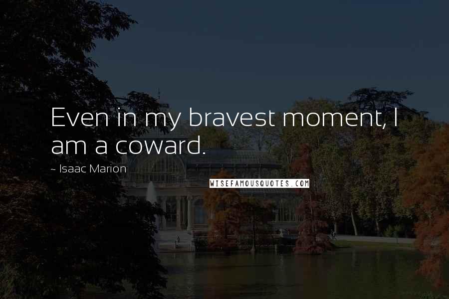 Isaac Marion Quotes: Even in my bravest moment, I am a coward.