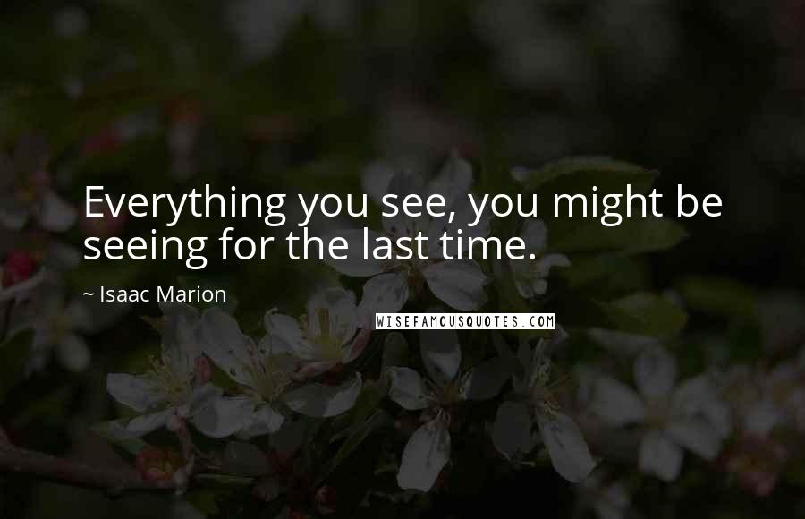 Isaac Marion Quotes: Everything you see, you might be seeing for the last time.