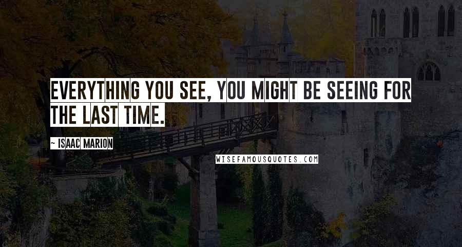 Isaac Marion Quotes: Everything you see, you might be seeing for the last time.