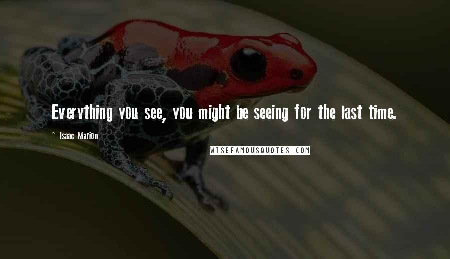 Isaac Marion Quotes: Everything you see, you might be seeing for the last time.