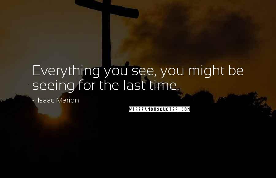 Isaac Marion Quotes: Everything you see, you might be seeing for the last time.