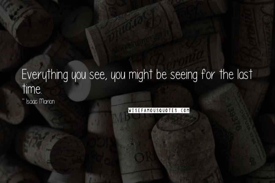 Isaac Marion Quotes: Everything you see, you might be seeing for the last time.
