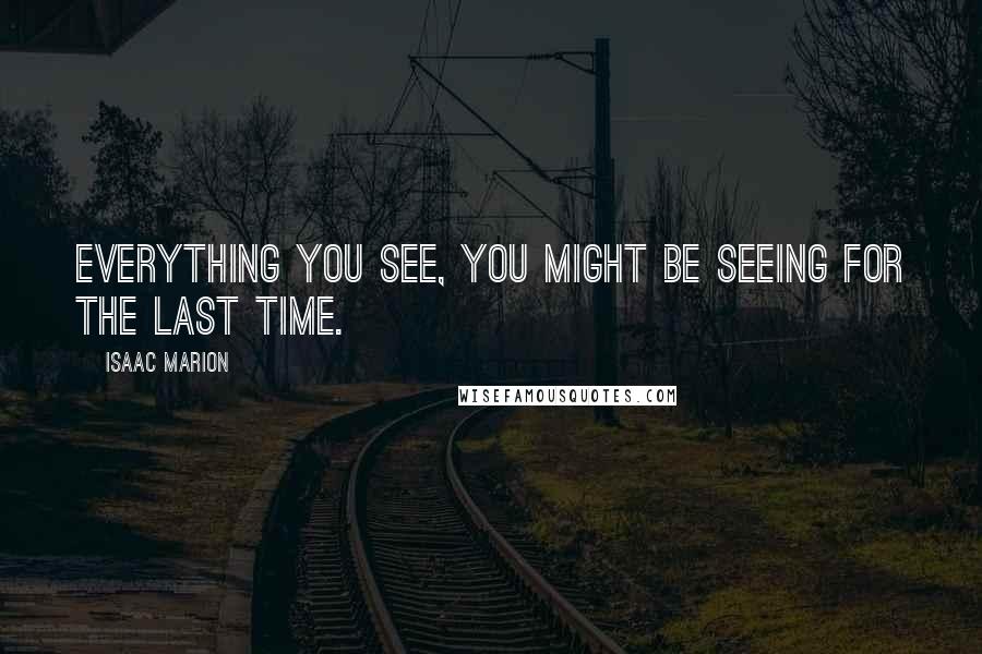 Isaac Marion Quotes: Everything you see, you might be seeing for the last time.