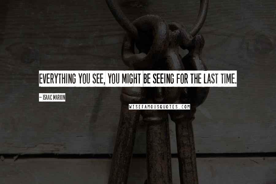 Isaac Marion Quotes: Everything you see, you might be seeing for the last time.