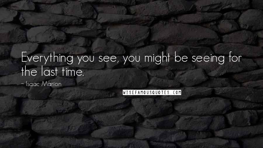 Isaac Marion Quotes: Everything you see, you might be seeing for the last time.